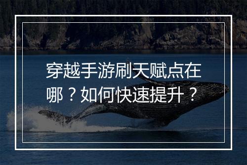 穿越手游刷天赋点在哪？如何快速提升？