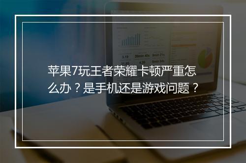 苹果7玩王者荣耀卡顿严重怎么办？是手机还是游戏问题？