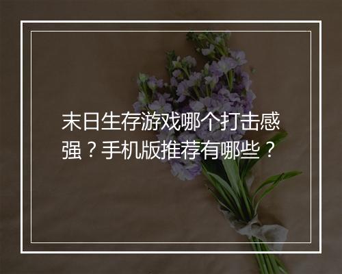 末日生存游戏哪个打击感强？手机版推荐有哪些？