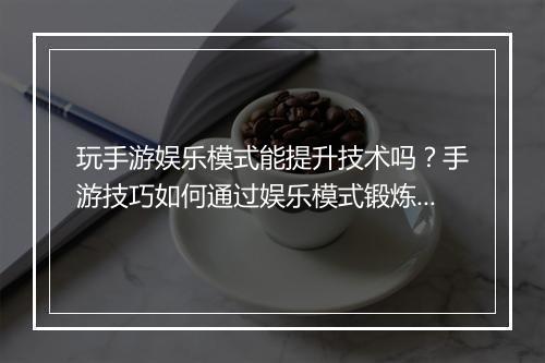 玩手游娱乐模式能提升技术吗？手游技巧如何通过娱乐模式锻炼？