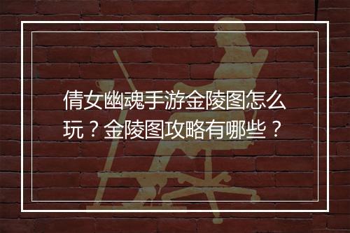 倩女幽魂手游金陵图怎么玩？金陵图攻略有哪些？