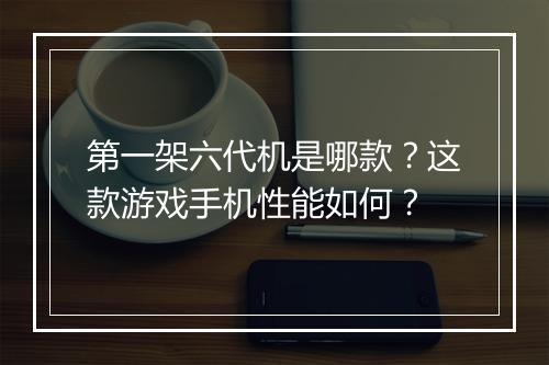 第一架六代机是哪款？这款游戏手机性能如何？