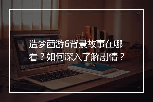 造梦西游6背景故事在哪看？如何深入了解剧情？