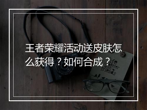 王者荣耀活动送皮肤怎么获得？如何合成？