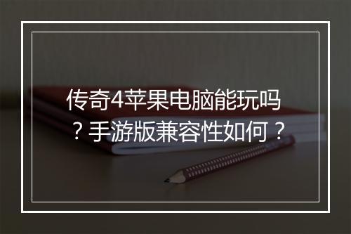传奇4苹果电脑能玩吗？手游版兼容性如何？