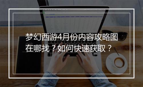 梦幻西游4月份内容攻略图在哪找？如何快速获取？