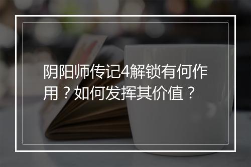 阴阳师传记4解锁有何作用？如何发挥其价值？