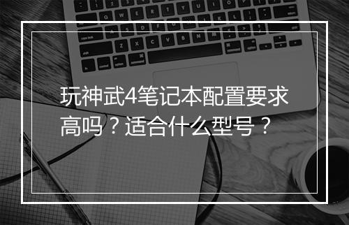 玩神武4笔记本配置要求高吗？适合什么型号？