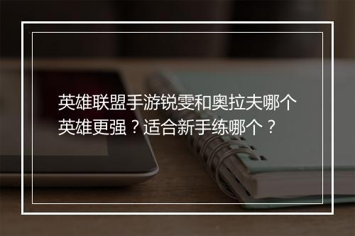 英雄联盟手游锐雯和奥拉夫哪个英雄更强？适合新手练哪个？