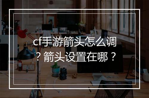 cf手游箭头怎么调？箭头设置在哪？