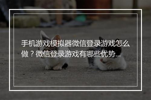 手机游戏模拟器微信登录游戏怎么做?微信登录游戏有哪些优势?