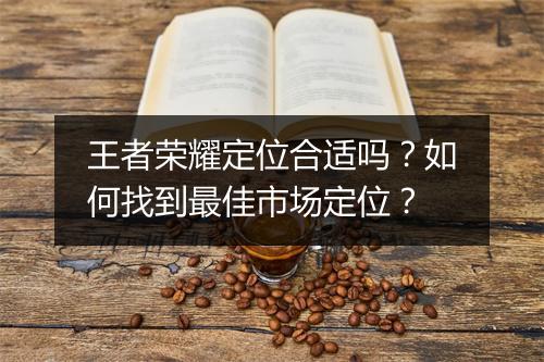 王者荣耀定位合适吗？如何找到最佳市场定位？