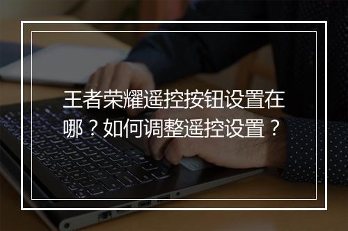 王者荣耀遥控按钮设置在哪？如何调整遥控设置？