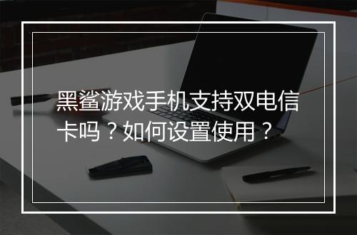 黑鲨游戏手机支持双电信卡吗？如何设置使用？