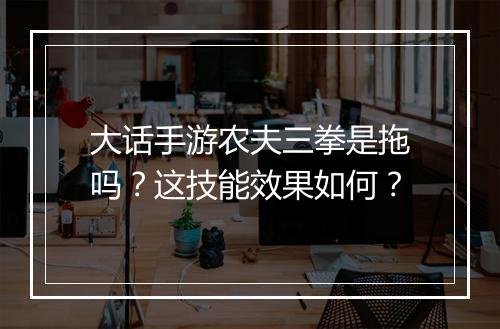 大话手游农夫三拳是拖吗？这技能效果如何？