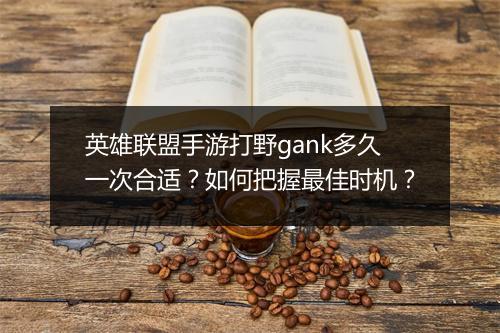 英雄联盟手游打野gank多久一次合适？如何把握最佳时机？