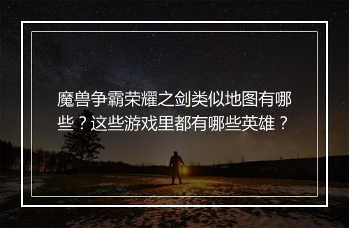 魔兽争霸荣耀之剑类似地图有哪些？这些游戏里都有哪些英雄？