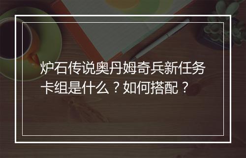 炉石传说奥丹姆奇兵新任务卡组是什么？如何搭配？