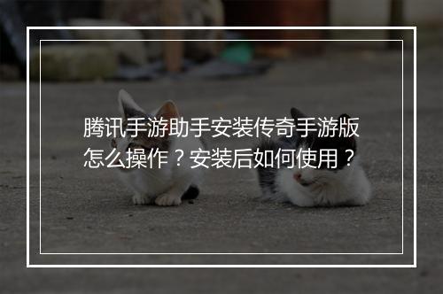 腾讯手游助手安装传奇手游版怎么操作？安装后如何使用？
