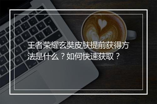 王者荣耀玄奘皮肤提前获得方法是什么？如何快速获取？