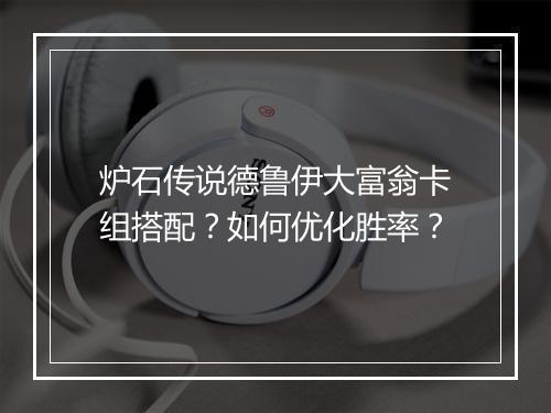 炉石传说德鲁伊大富翁卡组搭配？如何优化胜率？