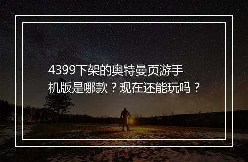 4399下架的奥特曼页游手机版是哪款？现在还能玩吗？