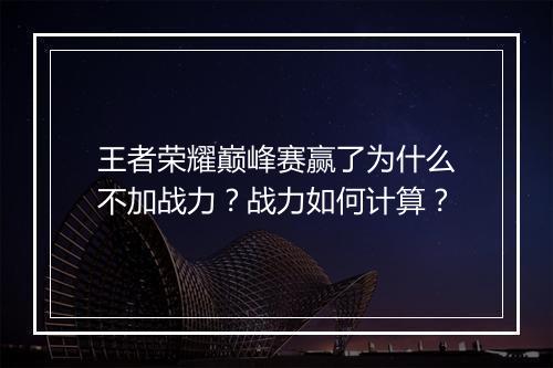 王者荣耀巅峰赛赢了为什么不加战力？战力如何计算？