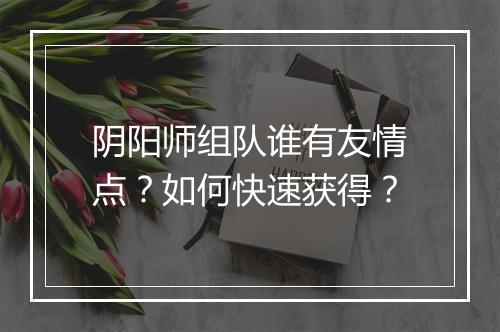 阴阳师组队谁有友情点?如何快速获得?