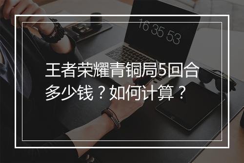 王者荣耀青铜局5回合多少钱?如何计算?