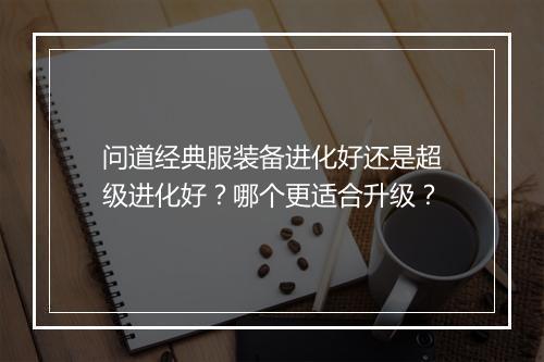 问道经典服装备进化好还是超级进化好?哪个更适合升级?