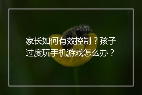 家长如何有效控制？孩子过度玩手机游戏怎么办？