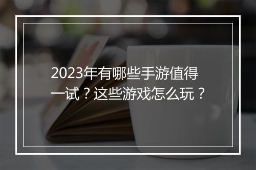 2023年有哪些手游值得一试？这些游戏怎么玩？