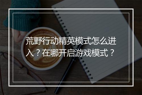 荒野行动精英模式怎么进入?在哪开启游戏模式?