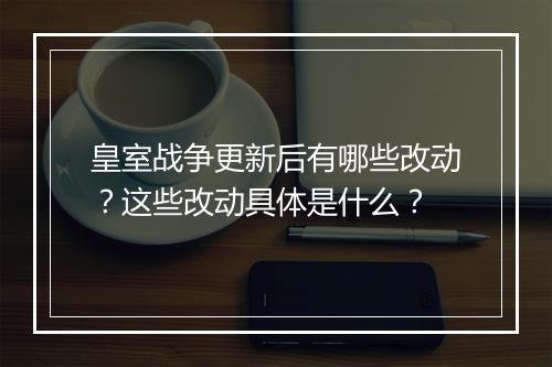 皇室战争更新后有哪些改动？这些改动具体是什么？