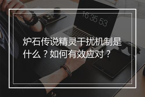 炉石传说精灵干扰机制是什么？如何有效应对？