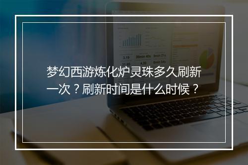 梦幻西游炼化炉灵珠多久刷新一次?刷新时间是什么时候?