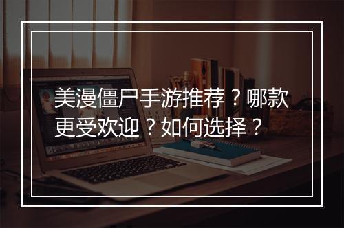 美漫僵尸手游推荐?哪款更受欢迎?如何选择?