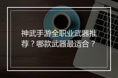 神武手游全职业武器推荐？哪款武器最适合？