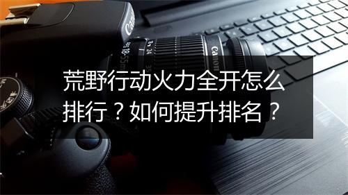 荒野行动火力全开怎么排行？如何提升排名？