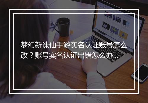 梦幻新诛仙手游实名认证账号怎么改？账号实名认证出错怎么办？