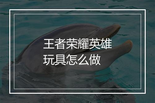 王者荣耀英雄玩具怎么做