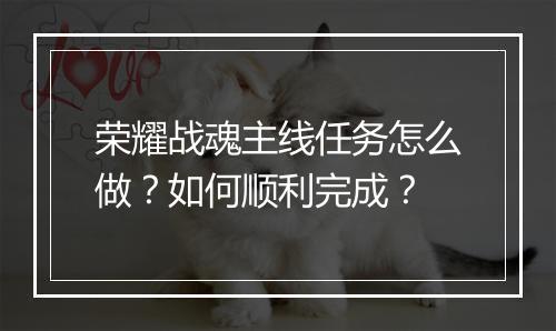 荣耀战魂主线任务怎么做？如何顺利完成？