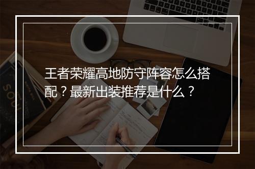 王者荣耀高地防守阵容怎么搭配？最新出装推荐是什么？