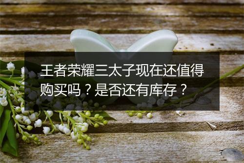 王者荣耀三太子现在还值得购买吗？是否还有库存？