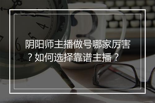 阴阳师主播做号哪家厉害？如何选择靠谱主播？