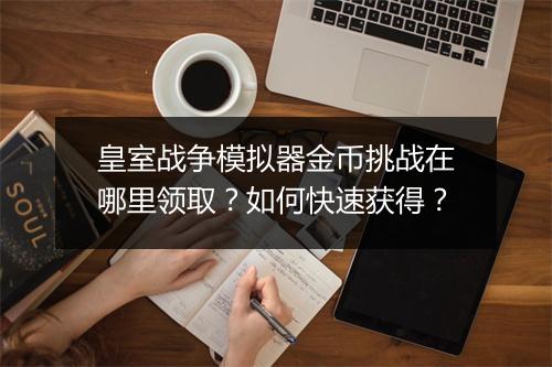 皇室战争模拟器金币挑战在哪里领取？如何快速获得？