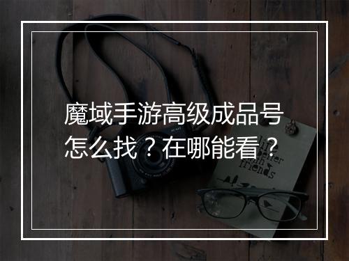 魔域手游高级成品号怎么找？在哪能看？