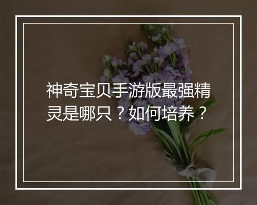 神奇宝贝手游版最强精灵是哪只？如何培养？