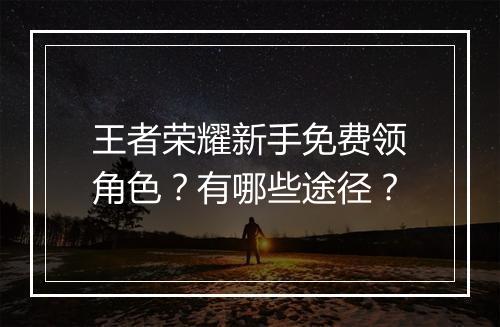 王者荣耀新手免费领角色？有哪些途径？