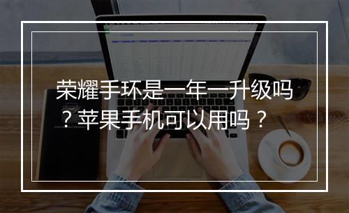 荣耀手环是一年一升级吗？苹果手机可以用吗？